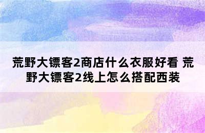 荒野大镖客2商店什么衣服好看 荒野大镖客2线上怎么搭配西装